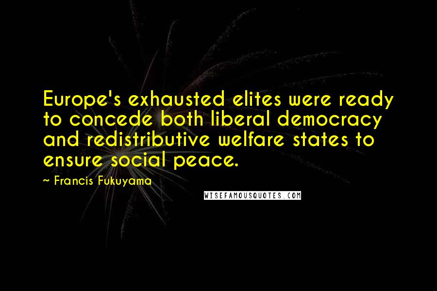Francis Fukuyama Quotes: Europe's exhausted elites were ready to concede both liberal democracy and redistributive welfare states to ensure social peace.