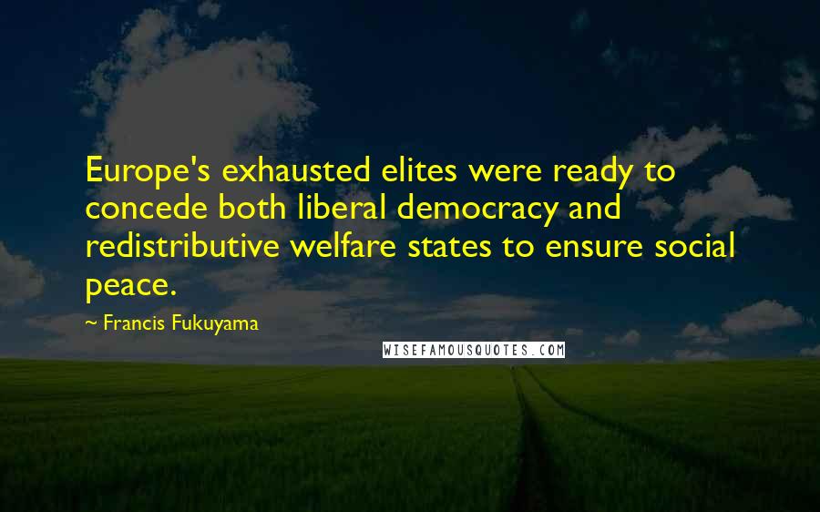 Francis Fukuyama Quotes: Europe's exhausted elites were ready to concede both liberal democracy and redistributive welfare states to ensure social peace.