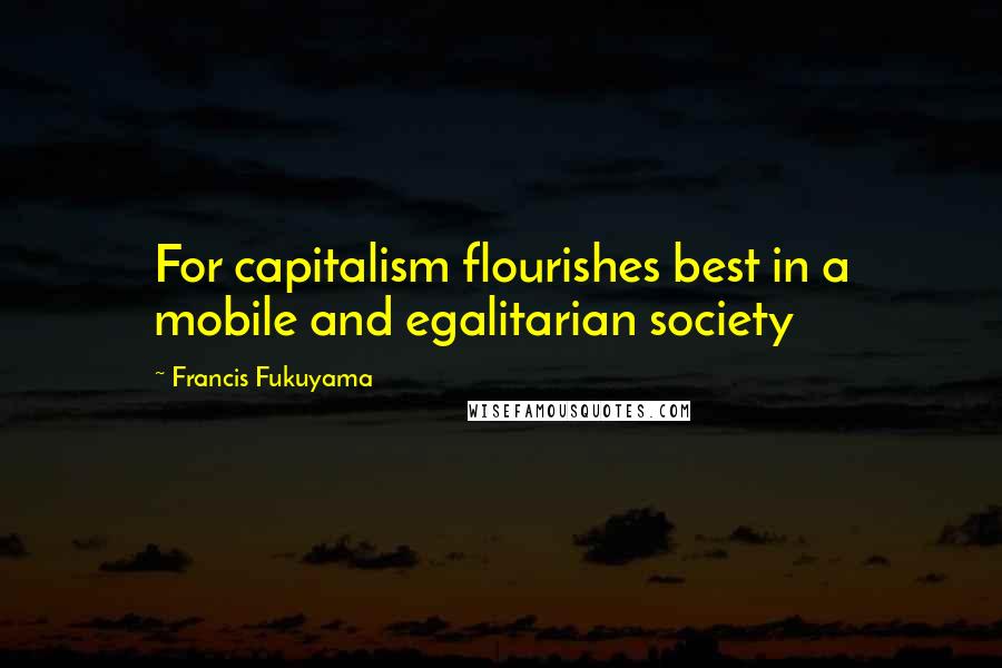 Francis Fukuyama Quotes: For capitalism flourishes best in a mobile and egalitarian society