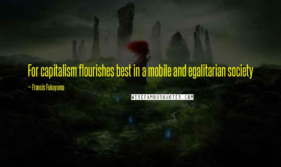 Francis Fukuyama Quotes: For capitalism flourishes best in a mobile and egalitarian society