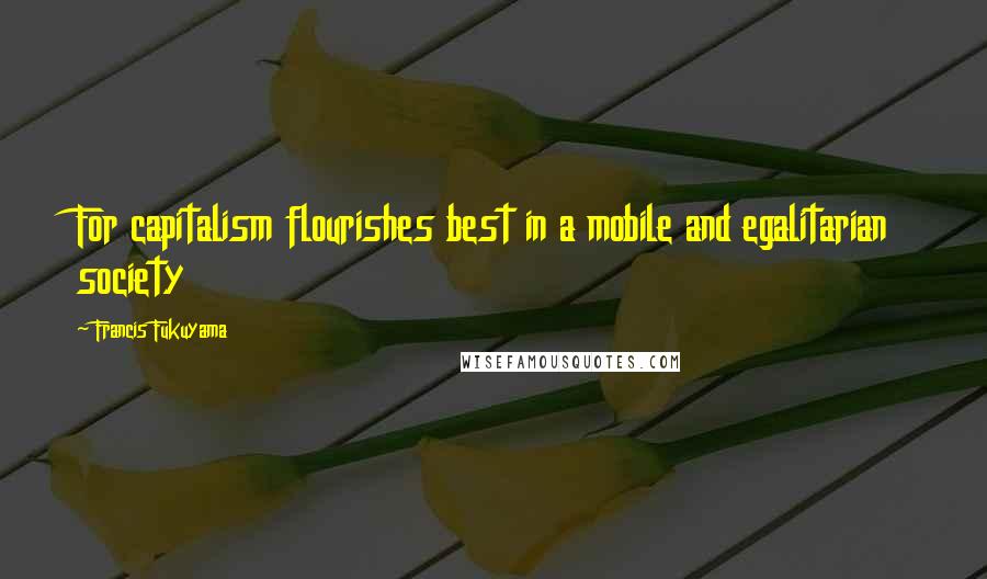 Francis Fukuyama Quotes: For capitalism flourishes best in a mobile and egalitarian society