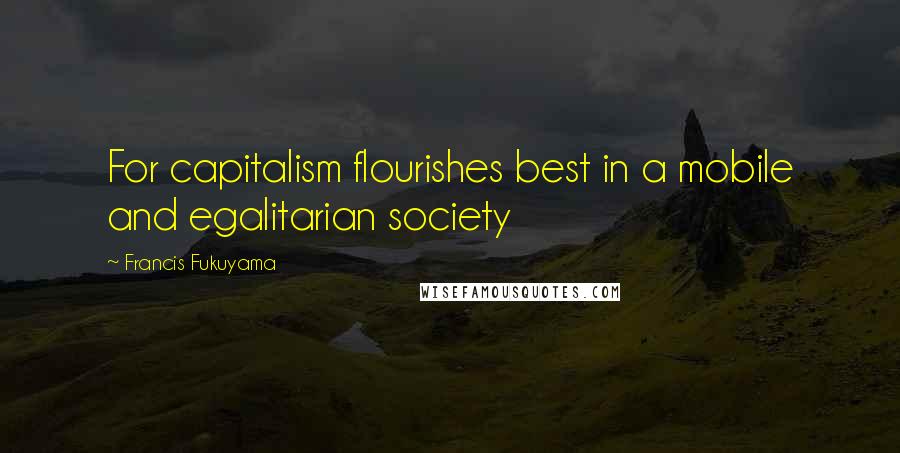Francis Fukuyama Quotes: For capitalism flourishes best in a mobile and egalitarian society
