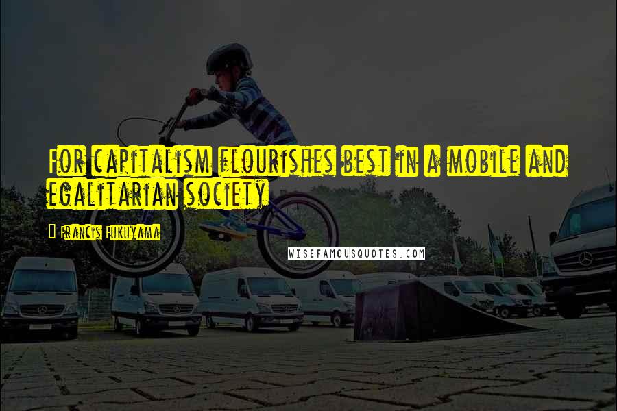 Francis Fukuyama Quotes: For capitalism flourishes best in a mobile and egalitarian society