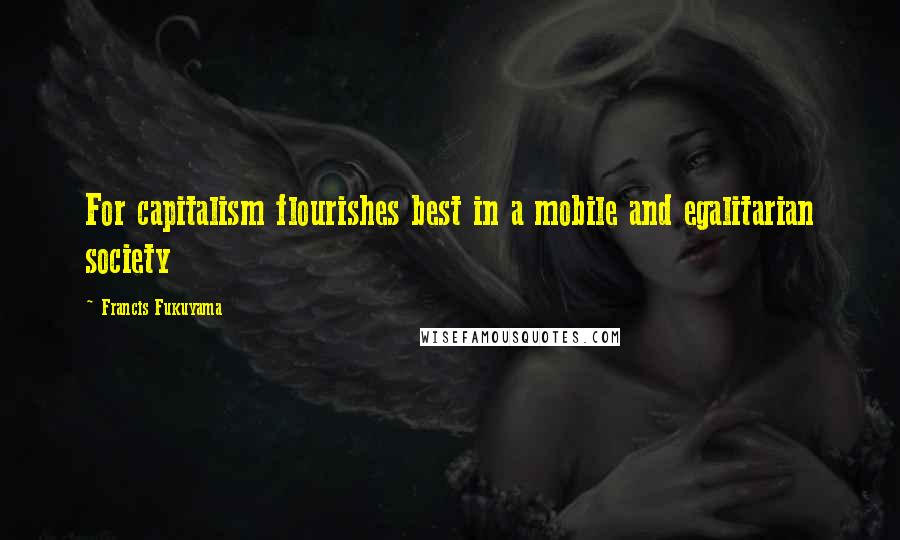 Francis Fukuyama Quotes: For capitalism flourishes best in a mobile and egalitarian society