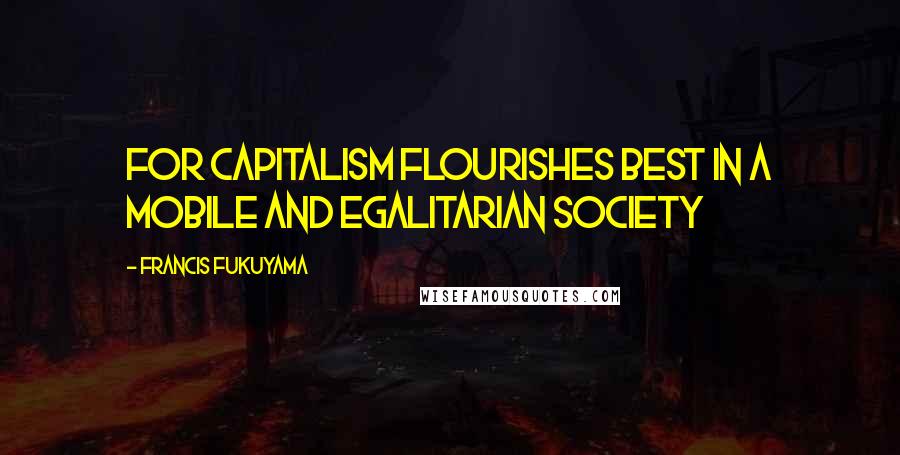 Francis Fukuyama Quotes: For capitalism flourishes best in a mobile and egalitarian society