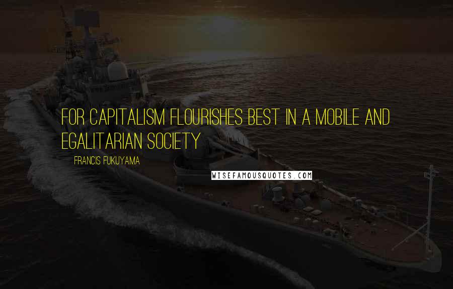 Francis Fukuyama Quotes: For capitalism flourishes best in a mobile and egalitarian society