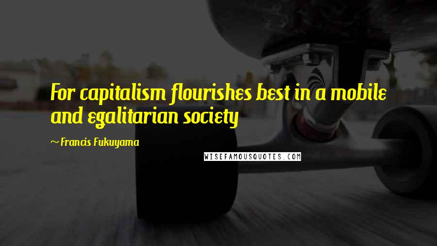 Francis Fukuyama Quotes: For capitalism flourishes best in a mobile and egalitarian society