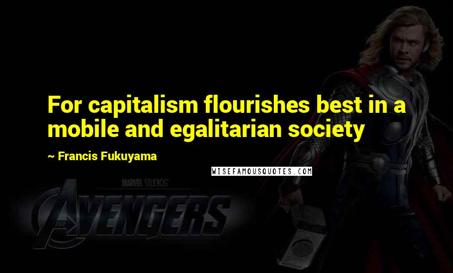 Francis Fukuyama Quotes: For capitalism flourishes best in a mobile and egalitarian society