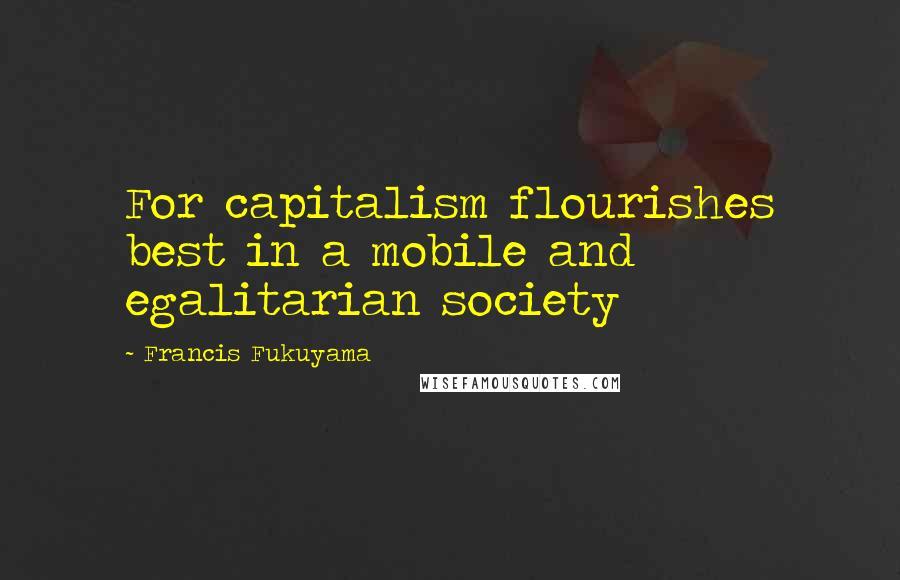 Francis Fukuyama Quotes: For capitalism flourishes best in a mobile and egalitarian society