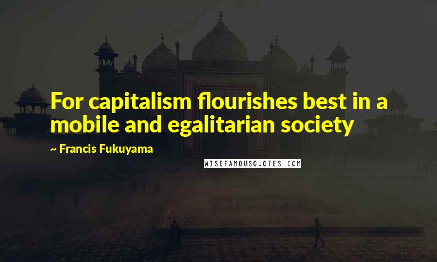 Francis Fukuyama Quotes: For capitalism flourishes best in a mobile and egalitarian society