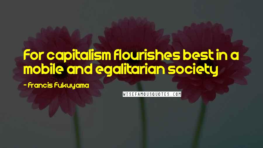 Francis Fukuyama Quotes: For capitalism flourishes best in a mobile and egalitarian society