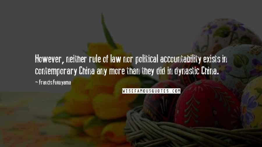 Francis Fukuyama Quotes: However, neither rule of law nor political accountability exists in contemporary China any more than they did in dynastic China.