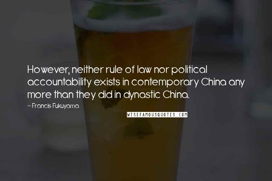 Francis Fukuyama Quotes: However, neither rule of law nor political accountability exists in contemporary China any more than they did in dynastic China.