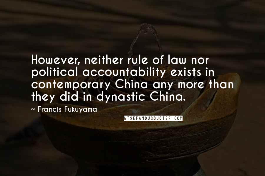 Francis Fukuyama Quotes: However, neither rule of law nor political accountability exists in contemporary China any more than they did in dynastic China.