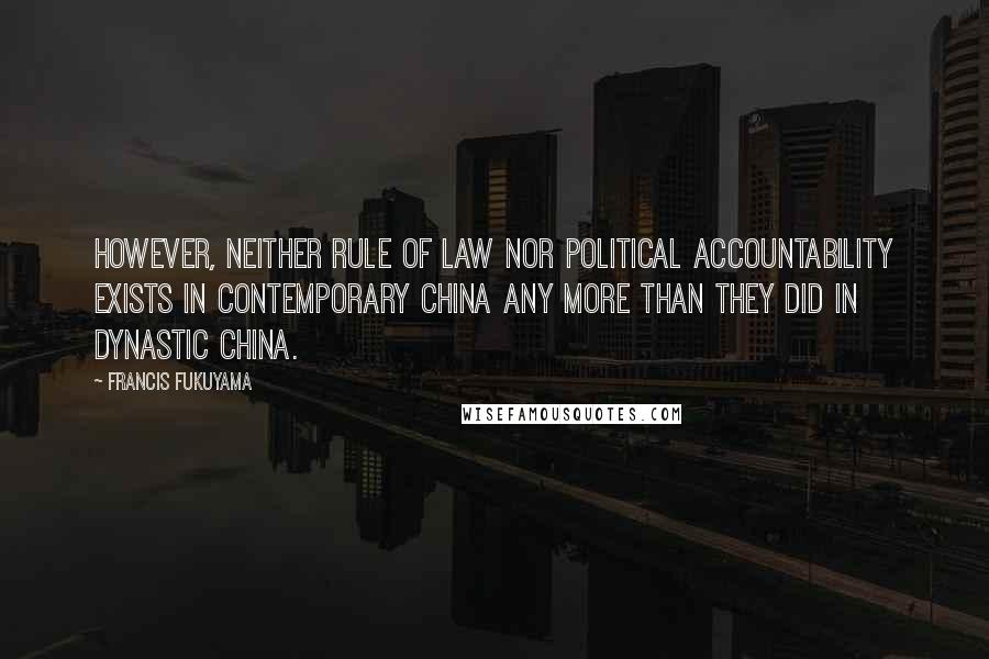 Francis Fukuyama Quotes: However, neither rule of law nor political accountability exists in contemporary China any more than they did in dynastic China.