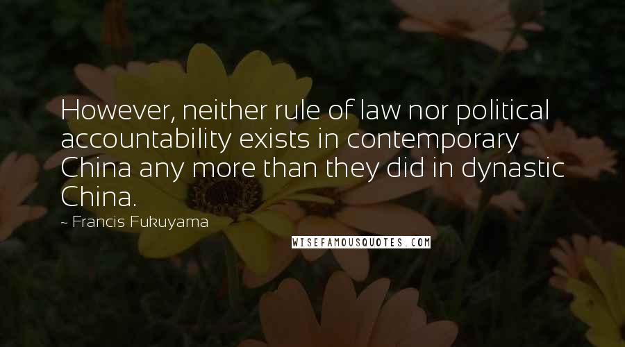 Francis Fukuyama Quotes: However, neither rule of law nor political accountability exists in contemporary China any more than they did in dynastic China.