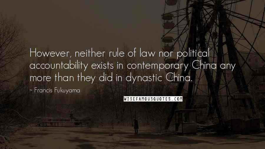 Francis Fukuyama Quotes: However, neither rule of law nor political accountability exists in contemporary China any more than they did in dynastic China.