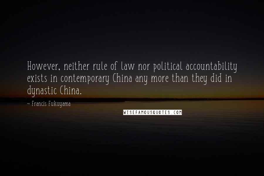Francis Fukuyama Quotes: However, neither rule of law nor political accountability exists in contemporary China any more than they did in dynastic China.