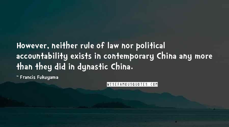 Francis Fukuyama Quotes: However, neither rule of law nor political accountability exists in contemporary China any more than they did in dynastic China.
