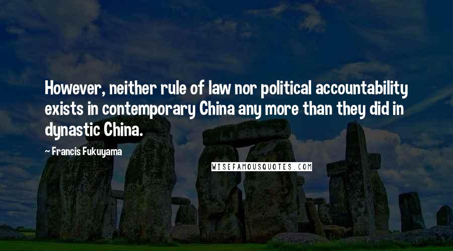 Francis Fukuyama Quotes: However, neither rule of law nor political accountability exists in contemporary China any more than they did in dynastic China.
