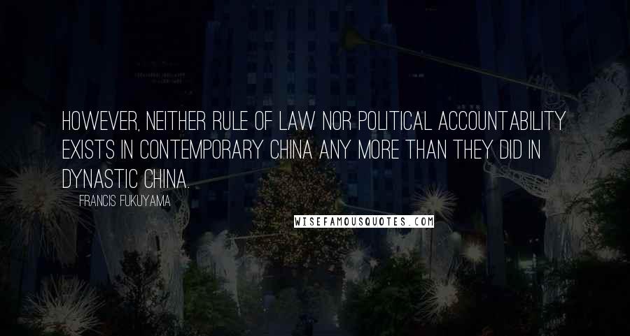 Francis Fukuyama Quotes: However, neither rule of law nor political accountability exists in contemporary China any more than they did in dynastic China.