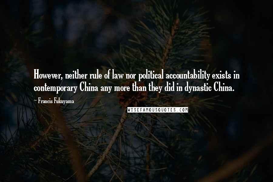 Francis Fukuyama Quotes: However, neither rule of law nor political accountability exists in contemporary China any more than they did in dynastic China.