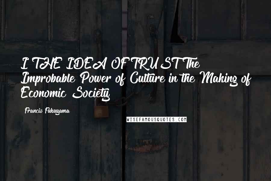 Francis Fukuyama Quotes: I THE IDEA OF TRUST The Improbable Power of Culture in the Making of Economic Society