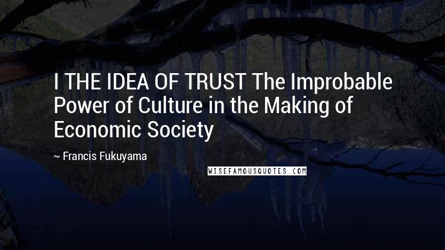 Francis Fukuyama Quotes: I THE IDEA OF TRUST The Improbable Power of Culture in the Making of Economic Society