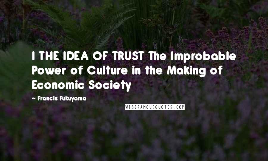 Francis Fukuyama Quotes: I THE IDEA OF TRUST The Improbable Power of Culture in the Making of Economic Society