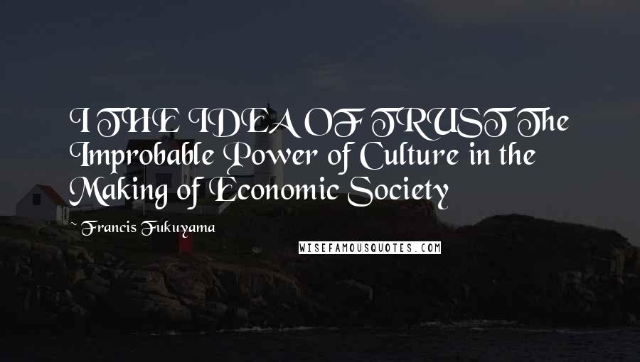 Francis Fukuyama Quotes: I THE IDEA OF TRUST The Improbable Power of Culture in the Making of Economic Society