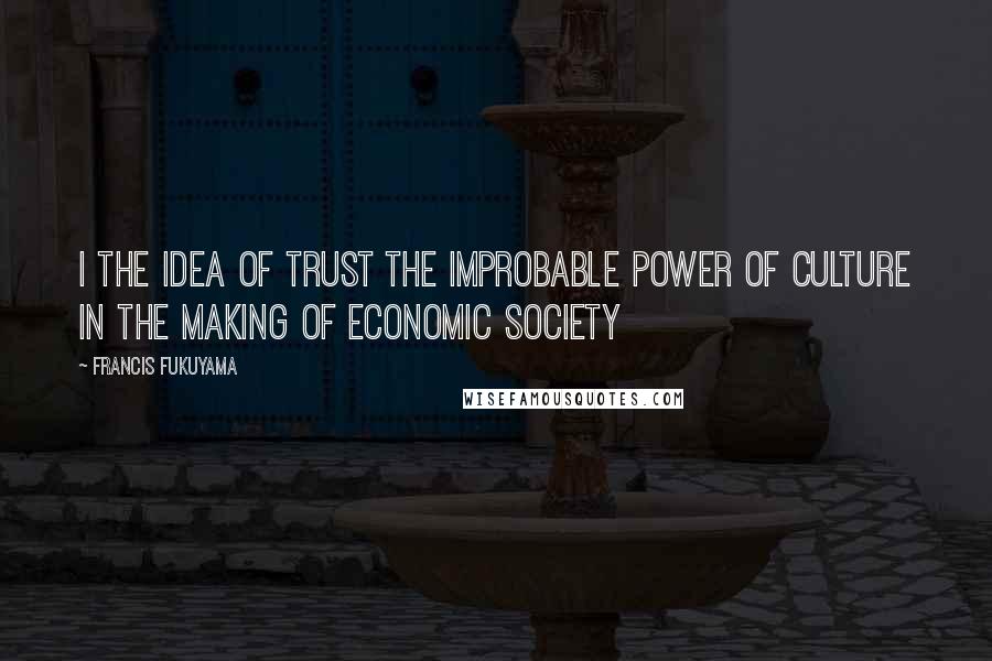 Francis Fukuyama Quotes: I THE IDEA OF TRUST The Improbable Power of Culture in the Making of Economic Society