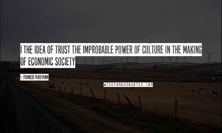 Francis Fukuyama Quotes: I THE IDEA OF TRUST The Improbable Power of Culture in the Making of Economic Society