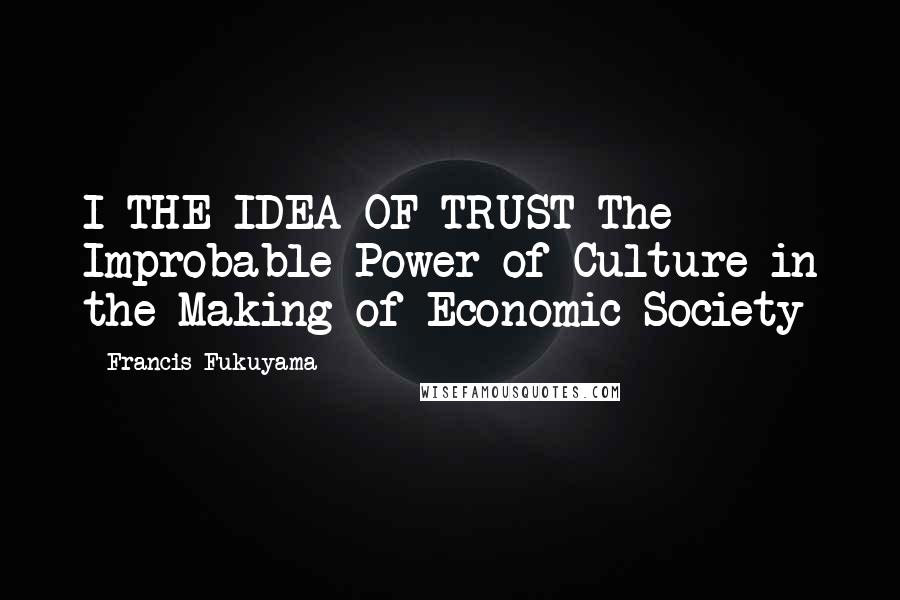 Francis Fukuyama Quotes: I THE IDEA OF TRUST The Improbable Power of Culture in the Making of Economic Society