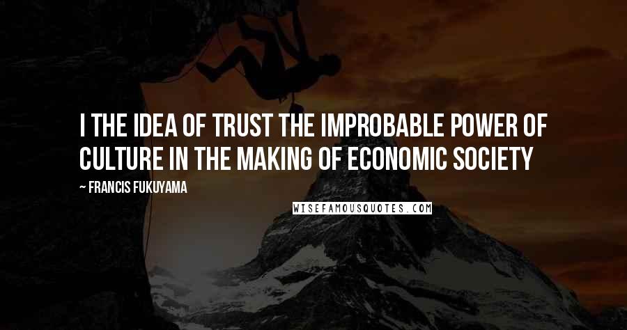 Francis Fukuyama Quotes: I THE IDEA OF TRUST The Improbable Power of Culture in the Making of Economic Society