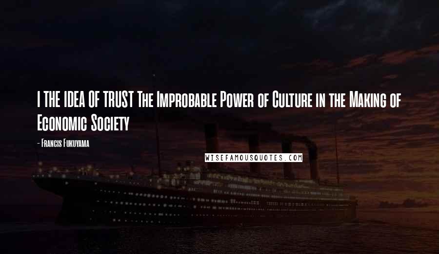 Francis Fukuyama Quotes: I THE IDEA OF TRUST The Improbable Power of Culture in the Making of Economic Society