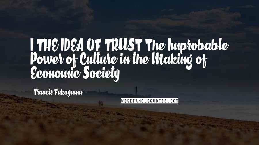 Francis Fukuyama Quotes: I THE IDEA OF TRUST The Improbable Power of Culture in the Making of Economic Society