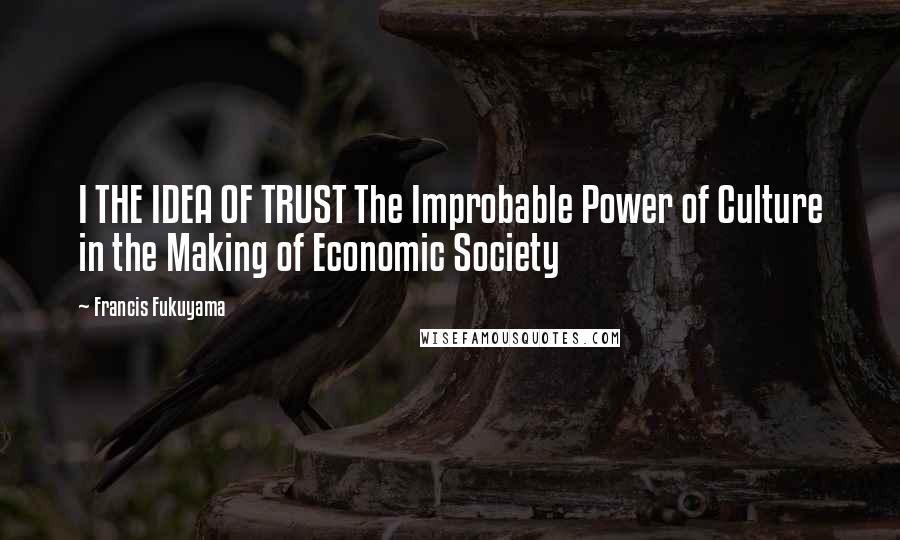 Francis Fukuyama Quotes: I THE IDEA OF TRUST The Improbable Power of Culture in the Making of Economic Society