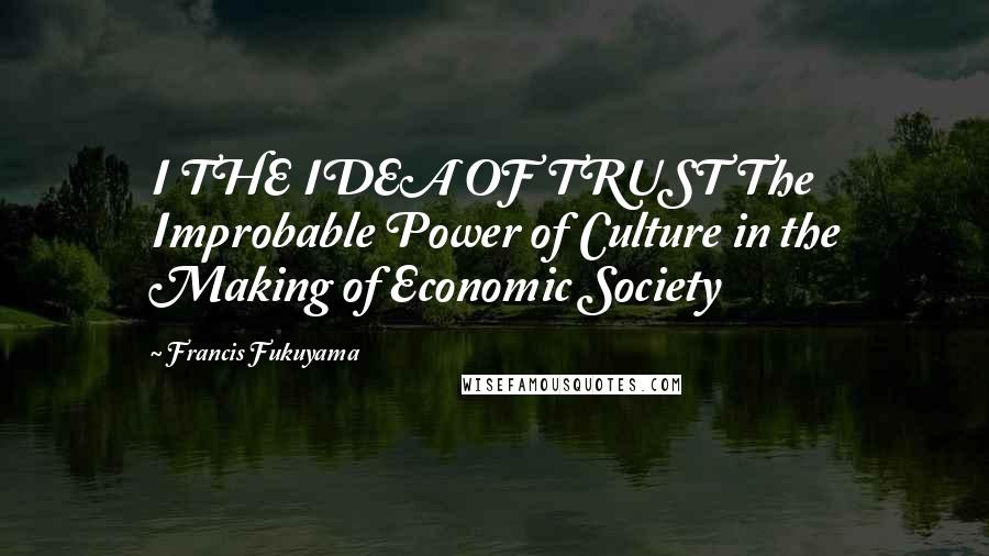 Francis Fukuyama Quotes: I THE IDEA OF TRUST The Improbable Power of Culture in the Making of Economic Society