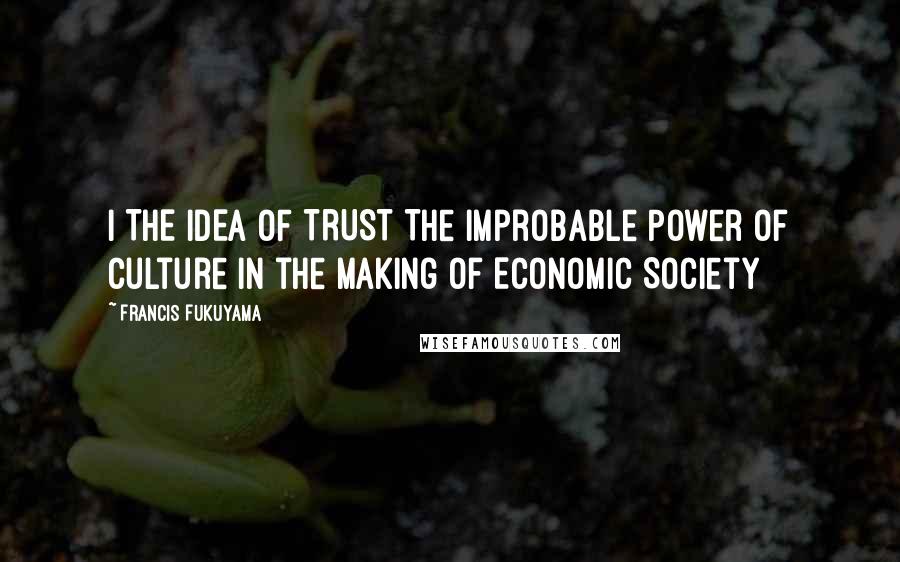 Francis Fukuyama Quotes: I THE IDEA OF TRUST The Improbable Power of Culture in the Making of Economic Society