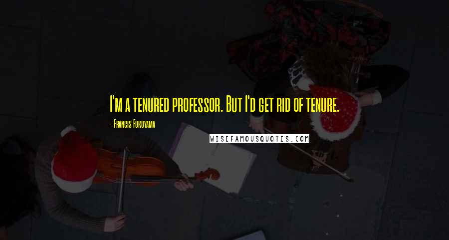 Francis Fukuyama Quotes: I'm a tenured professor. But I'd get rid of tenure.
