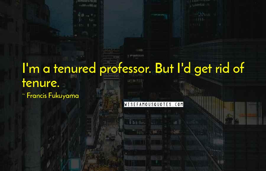 Francis Fukuyama Quotes: I'm a tenured professor. But I'd get rid of tenure.