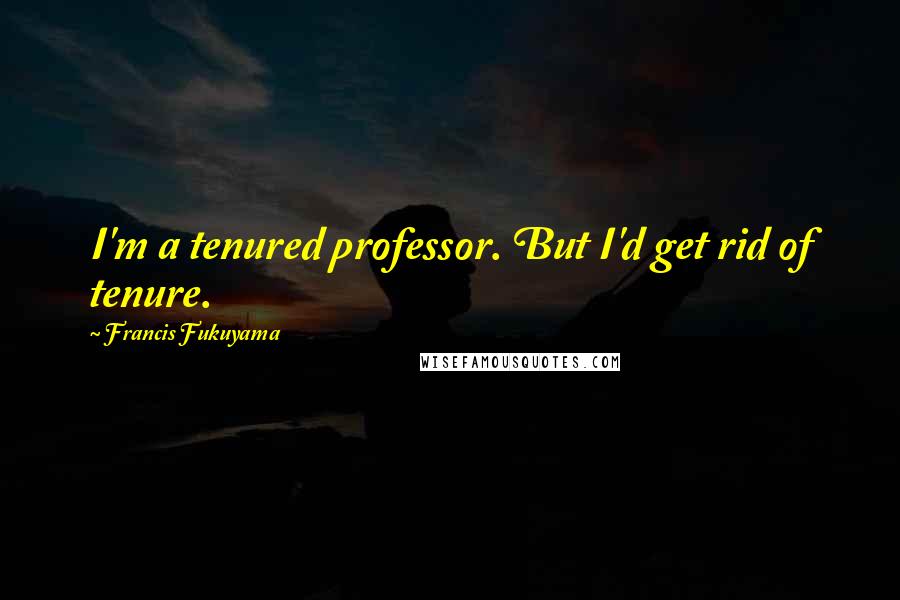 Francis Fukuyama Quotes: I'm a tenured professor. But I'd get rid of tenure.