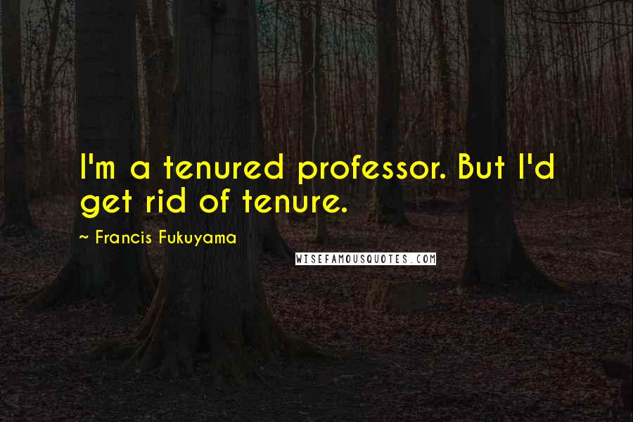 Francis Fukuyama Quotes: I'm a tenured professor. But I'd get rid of tenure.