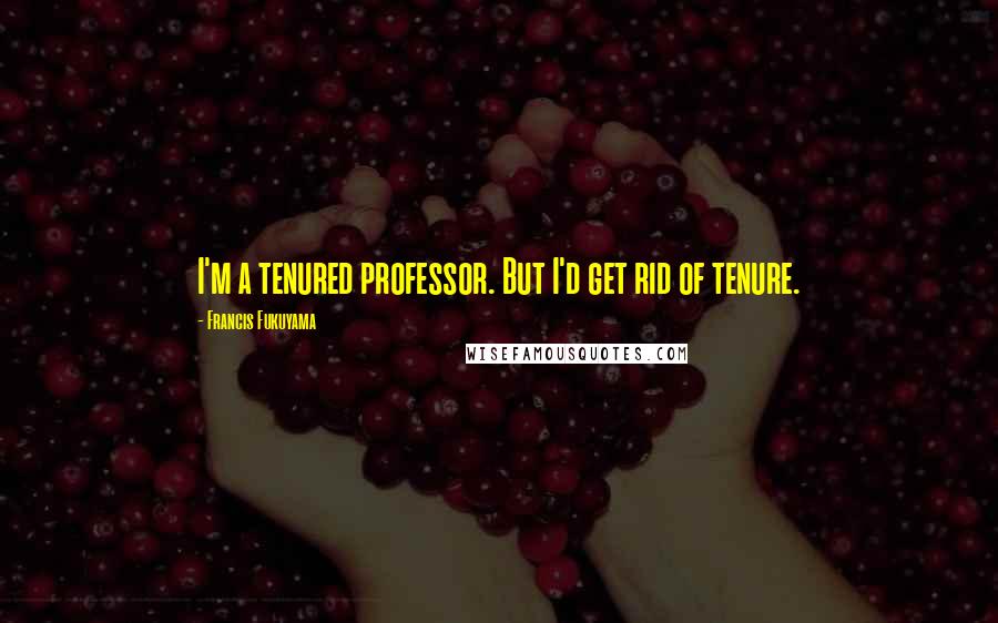 Francis Fukuyama Quotes: I'm a tenured professor. But I'd get rid of tenure.