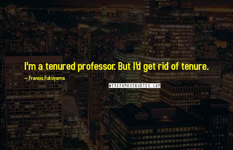 Francis Fukuyama Quotes: I'm a tenured professor. But I'd get rid of tenure.