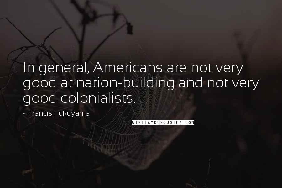 Francis Fukuyama Quotes: In general, Americans are not very good at nation-building and not very good colonialists.