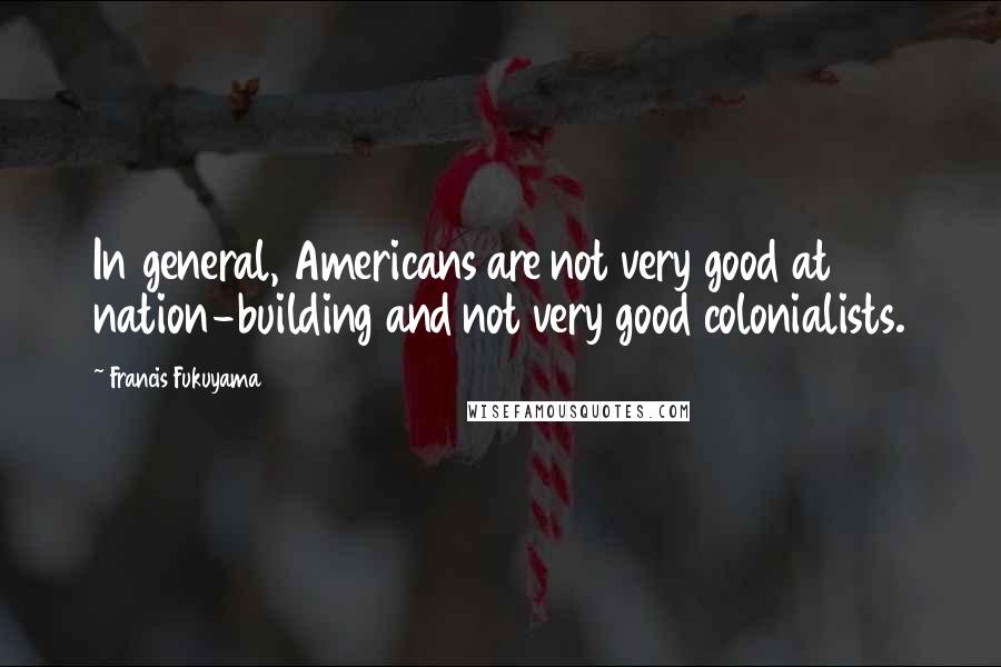 Francis Fukuyama Quotes: In general, Americans are not very good at nation-building and not very good colonialists.