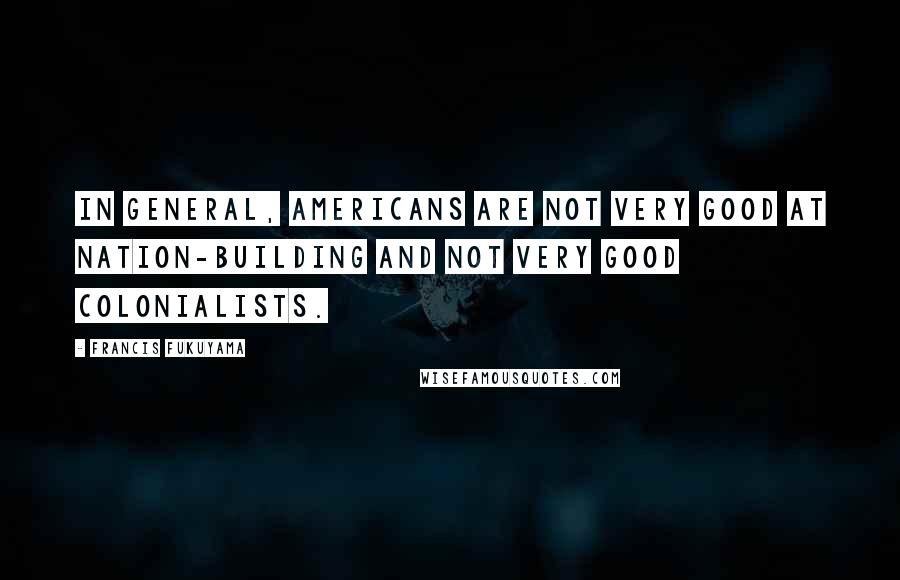 Francis Fukuyama Quotes: In general, Americans are not very good at nation-building and not very good colonialists.