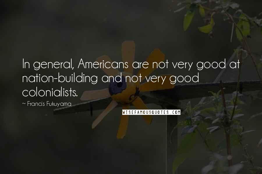 Francis Fukuyama Quotes: In general, Americans are not very good at nation-building and not very good colonialists.