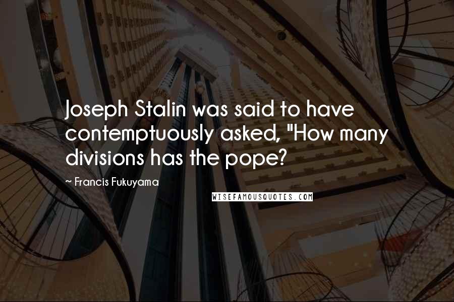 Francis Fukuyama Quotes: Joseph Stalin was said to have contemptuously asked, "How many divisions has the pope?